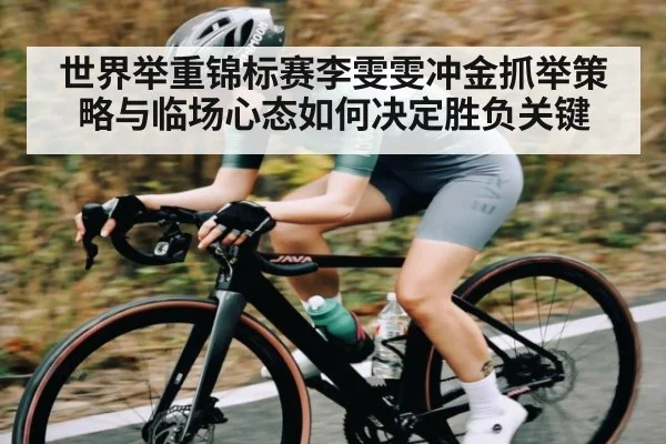 世界举重锦标赛李雯雯冲金抓举策略与临场心态如何决定胜负关键