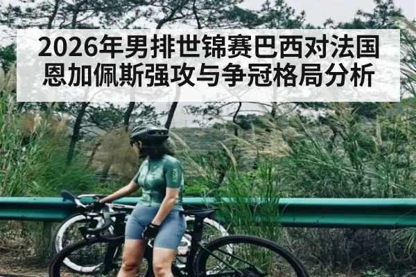 2026年男排世锦赛巴西对法国恩加佩斯强攻与争冠格局分析