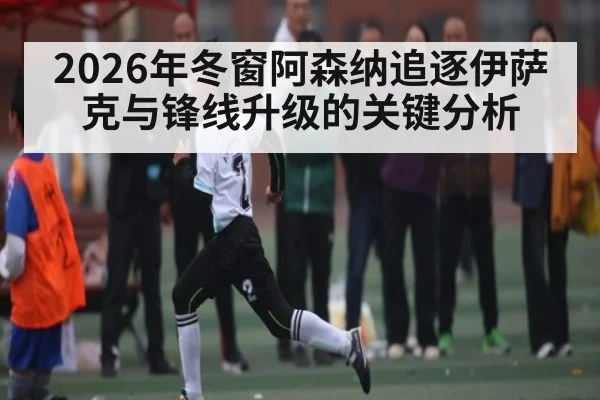 2026年冬窗阿森纳追逐伊萨克与锋线升级的关键分析