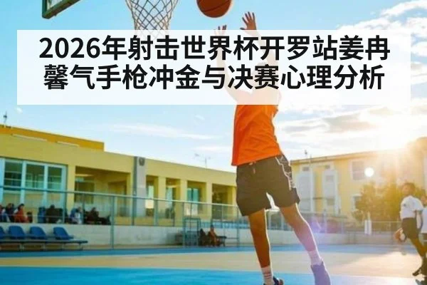 2026年射击世界杯开罗站姜冉馨气手枪冲金与决赛心理分析