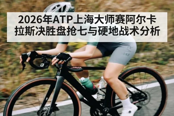 2026年ATP上海大师赛阿尔卡拉斯决胜盘抢七与硬地战术分析